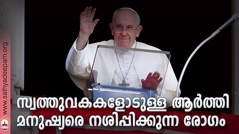 സ്വത്തുവകകളോടുള്ള ആര്ത്തി മനുഷ്യരെ നശിപ്പിക്കുന്ന രോഗം