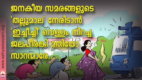 ജനകീയ സമരങ്ങളുടെ 'തല്ലുമാല' നേരിടാന് 'ഇച്ചീച്ചി' വെള്ളം നിറച്ച ജലപീരങ്കി മതിയോ സാറന്മാരേ...
