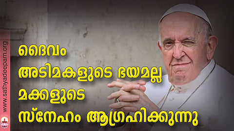 ദൈവം അടിമകളുടെ ഭയമല്ല; മക്കളുടെ സ്നേഹം ആഗ്രഹിക്കുന്നു