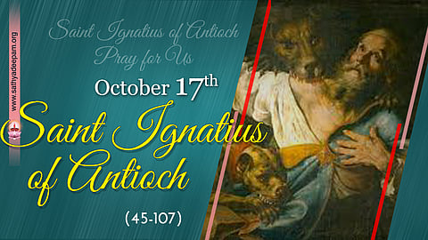 വിശുദ്ധ ഇഗ്നേഷ്യസ് അന്ത്യോക്യ (45-107) : ഒക്ടോബര് 17