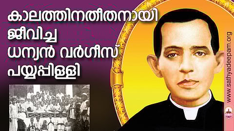 കാലത്തിനതീതനായി ജീവിച്ച ധന്യന് വര്ഗീസ് പയ്യപ്പിള്ളി