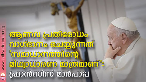 ആണവ പ്രതിരോധം വാഗ്ദാനം ചെയ്യുന്നത് 'സമാധാനത്തിന്റെ മിഥ്യാധാരണ മാത്രമാണ്': ഫ്രാന്സിസ് മാര്പാപ്പ