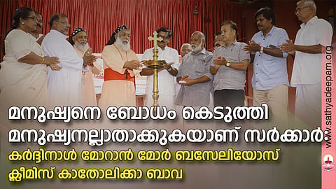 മനുഷ്യനെ ബോധം കെടുത്തി മനുഷ്യനല്ലാതാക്കുകയാണ് സർക്കാർ: കർദ്ദിനാൾ മോറാൻ മോർ ബസേലിയോസ് ക്ലീമിസ് കാതോലിക്കാ ബാവ