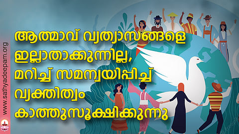 ആത്മാവ് വ്യത്യാസങ്ങളെ ഇല്ലാതാക്കുന്നില്ല, മറിച്ച് സമന്വയിപ്പിച്ച് വ്യക്തിത്വം കാത്തുസൂക്ഷിക്കുന്നു