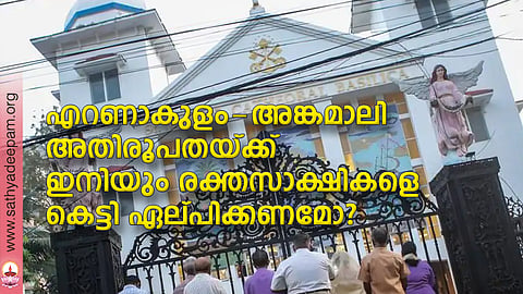 എറണാകുളം-അങ്കമാലി അതിരൂപതയ്ക്ക് ഇനിയും രക്തസാക്ഷികളെ കെട്ടി ഏല്പിക്കണമോ?