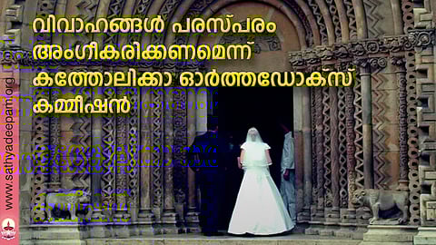 വിവാഹങ്ങള് പരസ്പരം അംഗീകരിക്കണമെന്ന് കത്തോലിക്ക ഓര്ത്തഡോക്സ് കമ്മീഷന്