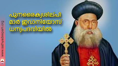 പുനരൈക്യശില്പി മാര് ഇവാനിയോസ് ധന്യപദവിയില്
