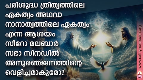 പരിശുദ്ധ ത്രിത്വത്തിലെ ഏകത്വം അഥവാ നാനാത്വത്തിലെ ഏകത്വം എന്ന ആശയം സീറോ മലബാര് സഭാ സിനഡില് അനുരഞ്ജനത്തിന്റെ വെളിച്ചമാകുമോ?