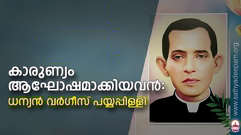 കാരുണ്യം ആഘോഷമാക്കിയവന്: ധന്യന് വര്ഗീസ് പയ്യപ്പിള്ളി