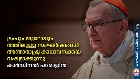ട്രംപും യൂറോപ്പും തമ്മിലുള്ള സംഘര്ഷങ്ങള് അന്താരാഷ്ട്ര കാലാവസ്ഥയെ വഷളാക്കുന്നു - കാര്ഡിനല് പരോളിന്