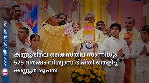 കണ്ണൂരിലെ കൈസ്തവ സാന്നിധ്യം 525 വർഷം വിശ്വാസ ദിപ്തി തെളിച്ച് കണ്ണൂർ രൂപത