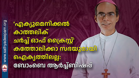 എക്യുമെനിക്കൽ കാത്തലിക് ചർച്ച് ഓഫ് ക്രൈസ്റ്റ്' കത്തോലിക്കാ സഭയുമായി ഐക്യത്തിലല്ല: ബോംബെ ആർച്ച്ബിഷപ്പ്
