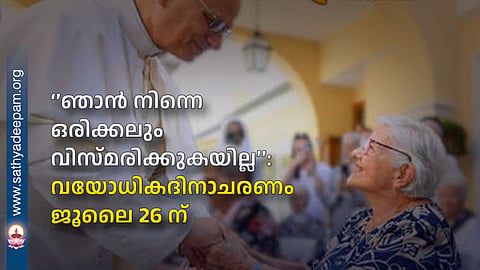 ‘’ഞാന് നിന്നെ ഒരിക്കലും വിസ്മരിക്കുകയില്ല’’: വയോധികദിനാചരണം ജൂലൈ 26 ന്
