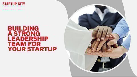 Building a Strong Leadership Team for Your Startup