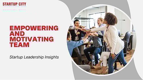 Empowering and Motivating Teams: Startup Leadership Insights