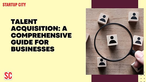 Talent Acquisition: A Comprehensive Guide for Businesses