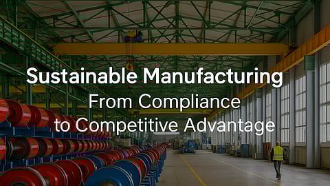 From Compliance to Competitive Advantage: How Sustainable Manufacturing is Reshaping the Gulf’s Industrial Future