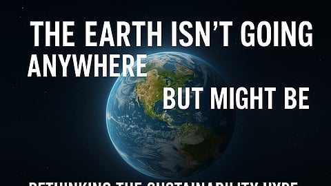 The Earth Isn’t Going Anywhere—But We Might Be: Rethinking the Sustainability 'Hype'