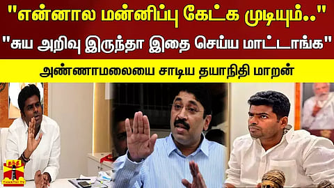 "என்னால மன்னிப்பு கேட்க முடியும்.." "சுய அறிவு இருந்தா இதை செய்ய மாட்டாங்க" - அண்ணாமலையை சாடிய தயாநிதி மாறன்