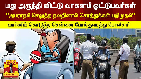 மது அருந்தி விட்டு வாகனம் ஓட்டுபவர்கள்... "அபராதம் செலுத்த தவறினால் சொத்துக்கள் பறிமுதல்" - சென்னை மாநகர போக்குவரத்து போலீசார் எச்சரிக்கை