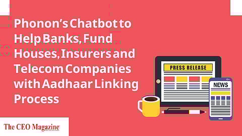 Phonon’s Chatbot to Help Banks, Fund Houses, Insurers and Telecom Companies with Aadhaar Linking Process
