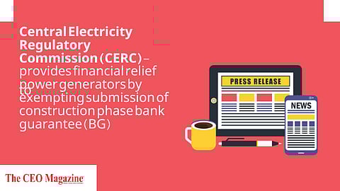 Central Electricity Regulatory Commission (CERC) provides financial relief to power generators by exempting submission of construction phase bank guarantee (BG)