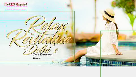 Relax And Revitalise at Delhi’s Top 5 Exceptional Resorts
