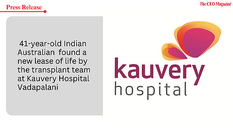 41-year-old Indian Australian found a new lease of life by the transplant team at Kauvery Hospital Vadapalani