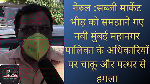 नेरुल :सब्जी मार्केट भीड़ को समझाने गए नवी मुंबई महानगर पालिका के अधिकारियों पर चाकू और पत्थर से हमला