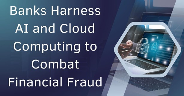 Banks Harness AI and Cloud Computing to Combat Financial Fraud