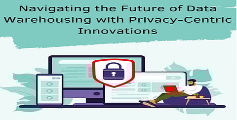 Navigating the Future of Data Warehousing with Privacy-Centric Innovations