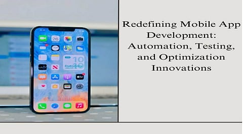 Redefining Mobile App Development: Automation, Testing, and Optimization Innovations