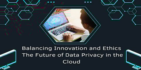 Balancing Innovation and Ethics: The Future of Data Privacy in the Cloud