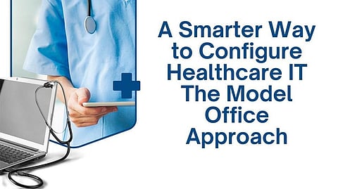 A Smarter Way to Configure Healthcare IT: The Model Office Approach