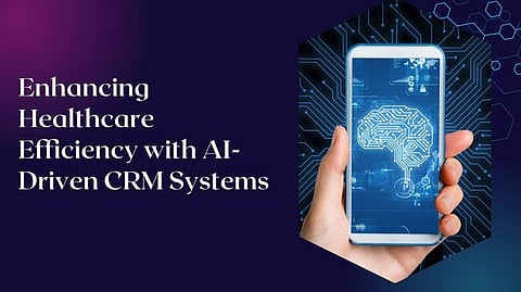 Enhancing Healthcare Efficiency with AI-Driven CRM Systems
