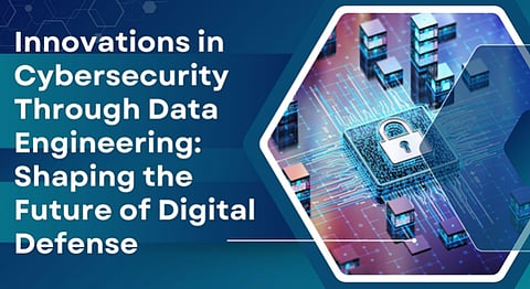 Innovations in Cybersecurity Through Data Engineering: Shaping the Future of Digital Defense