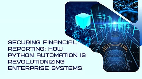 Securing Financial Reporting: How Python Automation is Revolutionizing Enterprise Systems 
