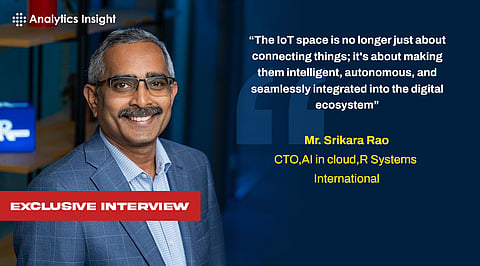 “The IoT space is no longer just about connecting things; it's about making them intelligent, autonomous, and seamlessly integrated into the digital ecosystem", Mr. Srikara Rao, CTO,AI in cloud,R Systems International