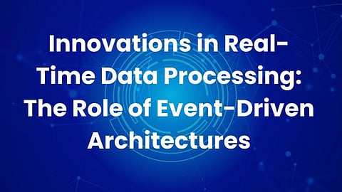 Innovations in Real-Time Data Processing: The Role of Event-Driven Architectures