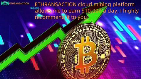 ETHRANSACTION cloud mining platform allows me to earn $10,000 a day, I highly recommend it to you