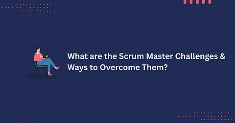 What Are The Scrum Master Challenges & Ways To Overcome Them?