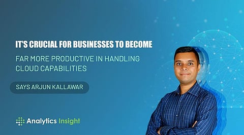 “It’s Crucial for Businesses to Become Far More Productive in Handling Cloud Capabilities” Says Arjun Kallawar