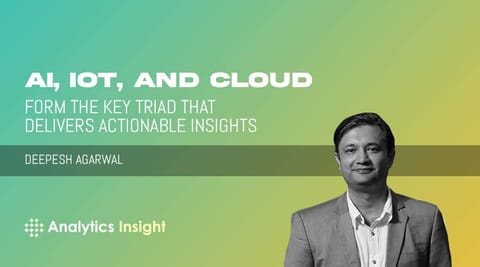 “AI, IoT, and Cloud form the Key Triad That Delivers Actionable Insights”, Says Deepesh Aggarwal