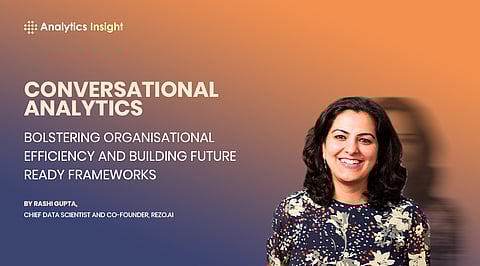 Conversational Analytics: Bolstering Organisational Efficiency and Building Future Ready Frameworks By Rashi Gupta, Chief Data Scientist and Co-founder, REZO.AI
