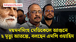 ময়মনসিংহ মেডিকেলে অগ্নিকাণ্ডের সময় আতঙ্কে দুজন মারা গেছেন: সংসদ সদস্য