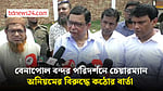 বেনাপোল বন্দরে ব্যাপক পরিবর্তন আসবে: বন্দর কর্তৃপক্ষের চেয়ারম্যান