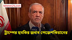 তারা ইরানকে ধ্বংস করতে পারবে না: ট্রাম্পের হুমকির জবাবে পেজেশকিয়ান