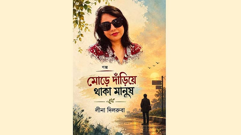 লীনা দিলরুবার ‘মোড়ে দাঁড়িয়ে থাকা মানুষ’: অপ্রাপ্তির নন্দনতত্ত্ব ও আত্মপরিচয়ের সংকট