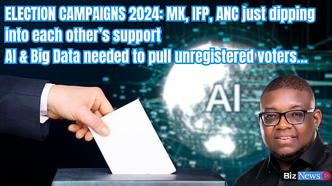 Election campaigns 2024: MK, IFP, ANC just dipping into each other’s support – AI & Big Data needed to pull unregistered voters…