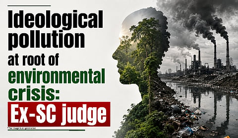 Ideological pollution at root of environmental crisis: Ex-SC judge